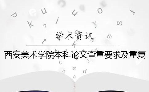 西安美術(shù)學(xué)院本科論文查重要求及重復(fù)率 西安美術(shù)學(xué)院論文查重用的是什么系統(tǒng)