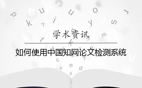 如何使用中國(guó)學(xué)術(shù)論文檢測(cè)系統(tǒng)？