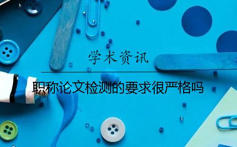 職稱論文檢測(cè)的要求很嚴(yán)格嗎？