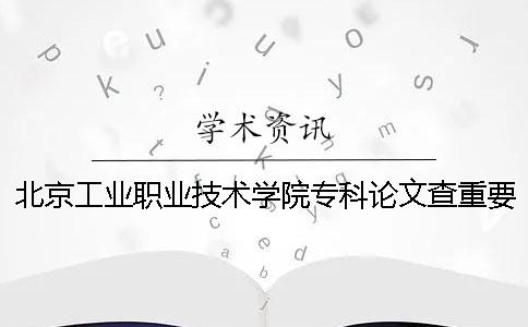 北京工業職業技術學院專科論文查重要求及重復率 北京工業職業技術學院專科學費