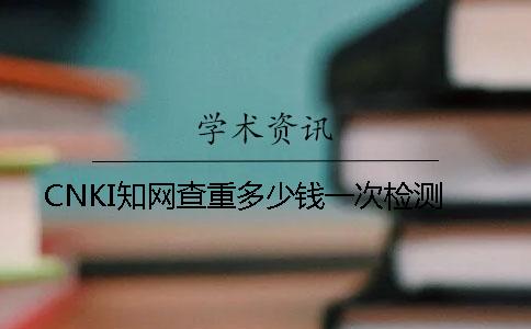 CNKI學術(shù)查重多少錢一次檢測