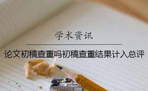 論文初稿查重嗎初稿查重結(jié)果計入總評分嗎
