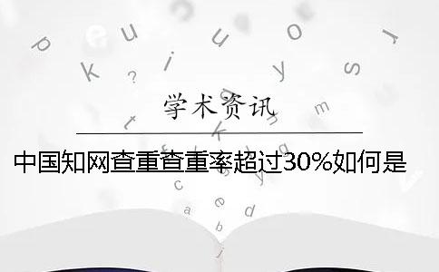 中國學(xué)術(shù)查重查重率超過30%如何是好