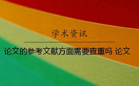 論文的參考文獻(xiàn)方面需要查重嗎 論文查重時(shí)需要把參考文獻(xiàn)一起放進(jìn)去嗎？