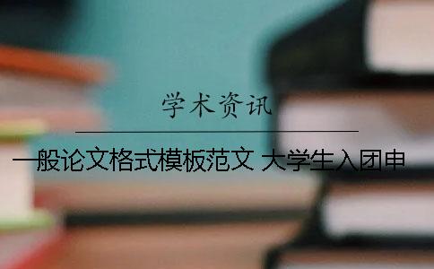 一般論文格式模板范文 大學生入團申請書格式模板與范文