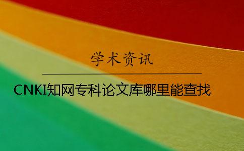 CNKI學(xué)術(shù)專科論文庫(kù)哪里能查找
