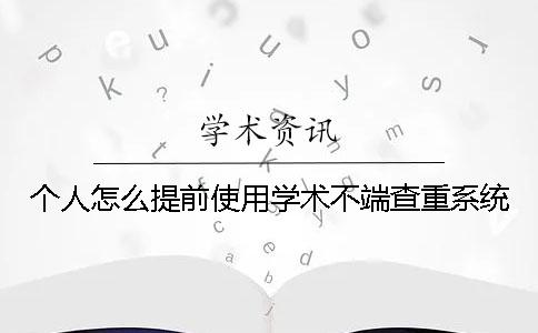 個人怎么提前使用學術不端查重系統？