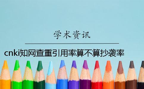 cnki學術(shù)查重引用率算不算抄襲率