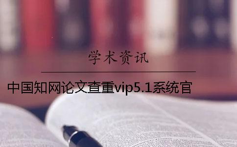 中國學(xué)術(shù)論文查重vip5.1系統(tǒng)官網(wǎng)與學(xué)術(shù)vip5.2的區(qū)別是什么？