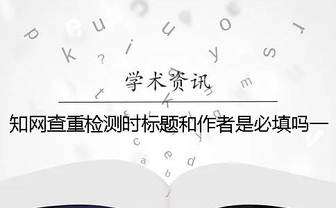 學術查重檢測時標題和作者是必填嗎？一