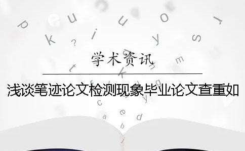 淺談筆跡論文檢測現象畢業論文查重如何合理的利用學術檢測系統？【干貨分享】