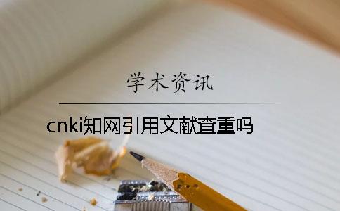 cnki學(xué)術(shù)引用文獻(xiàn)查重嗎？