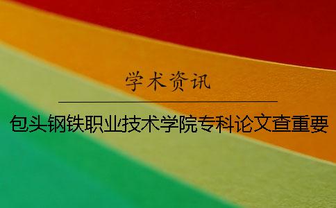 包頭鋼鐵職業技術學院專科論文查重要求及重復率 包頭鋼鐵職業技術學院怎么查成績