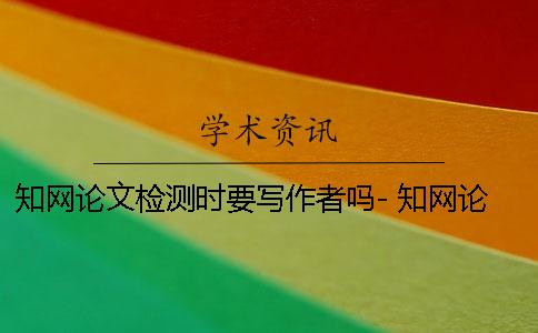 學(xué)術(shù)論文檢測時要寫作者嗎- 學(xué)術(shù)論文檢測會檢測到知乎上的內(nèi)容嗎？