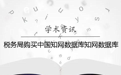 稅務(wù)局購買中國學術(shù)數(shù)據(jù)庫學術(shù)數(shù)據(jù)庫
