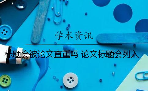 標(biāo)題會被論文查重嗎？ 論文標(biāo)題會列入查重范圍嗎