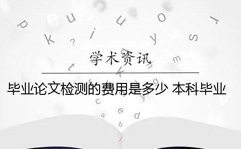 畢業(yè)論文檢測的費(fèi)用是多少？ 本科畢業(yè)論文費(fèi)用多少